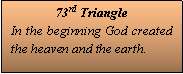 Text Box: 73rd TriangleIn the beginning God created the heaven and the earth.